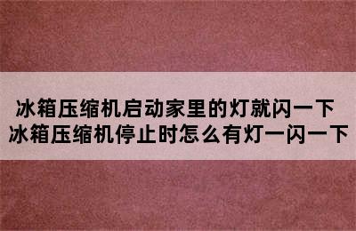 冰箱压缩机启动家里的灯就闪一下 冰箱压缩机停止时怎么有灯一闪一下